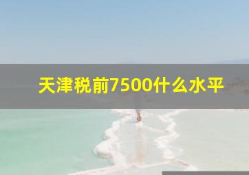 天津税前7500什么水平