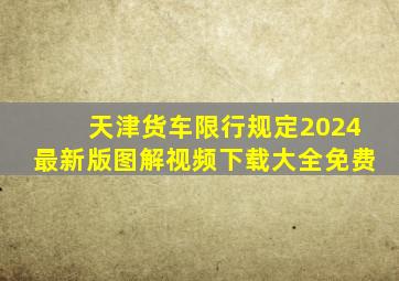 天津货车限行规定2024最新版图解视频下载大全免费