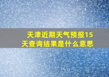 天津近期天气预报15天查询结果是什么意思