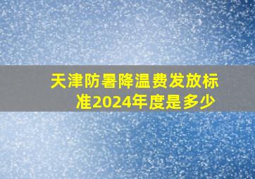 天津防暑降温费发放标准2024年度是多少