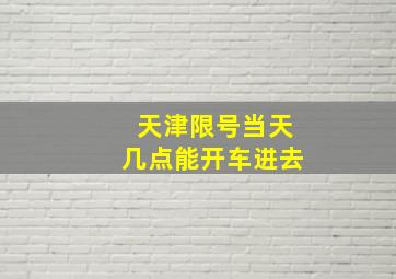 天津限号当天几点能开车进去