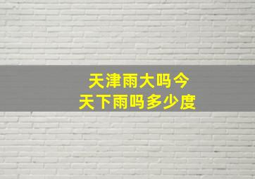 天津雨大吗今天下雨吗多少度