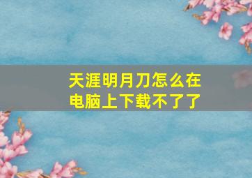 天涯明月刀怎么在电脑上下载不了了