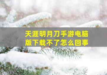 天涯明月刀手游电脑版下载不了怎么回事