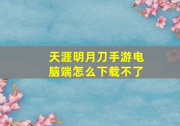 天涯明月刀手游电脑端怎么下载不了