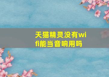 天猫精灵没有wifi能当音响用吗