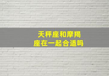 天秤座和摩羯座在一起合适吗