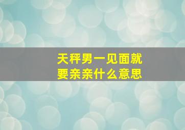 天秤男一见面就要亲亲什么意思