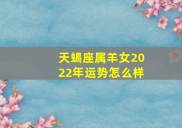 天蝎座属羊女2022年运势怎么样