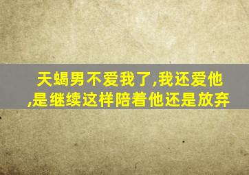 天蝎男不爱我了,我还爱他,是继续这样陪着他还是放弃