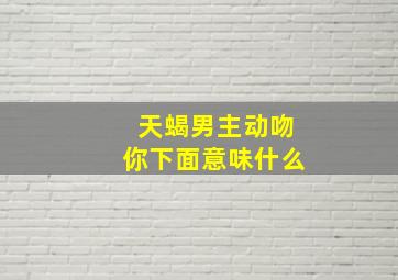 天蝎男主动吻你下面意味什么