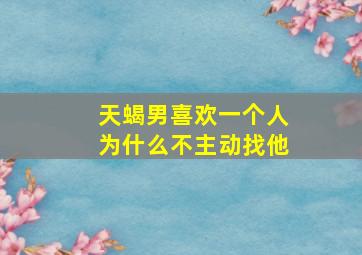 天蝎男喜欢一个人为什么不主动找他