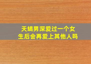 天蝎男深爱过一个女生后会再爱上其他人吗