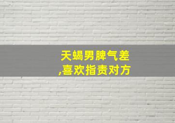 天蝎男脾气差,喜欢指责对方