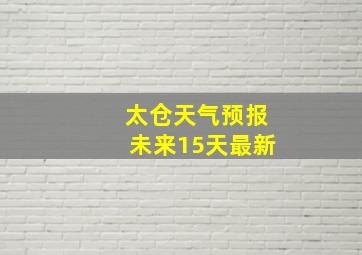 太仓天气预报未来15天最新