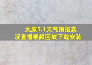 太原5.1天气预报实况直播视频回放下载安装