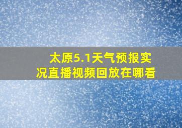 太原5.1天气预报实况直播视频回放在哪看