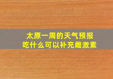 太原一周的天气预报吃什么可以补充雌激素