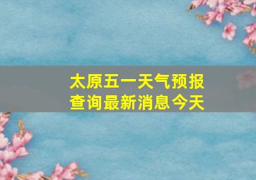 太原五一天气预报查询最新消息今天