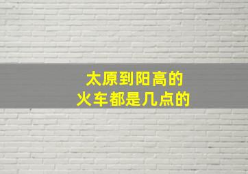 太原到阳高的火车都是几点的