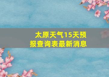 太原天气15天预报查询表最新消息