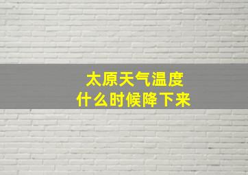 太原天气温度什么时候降下来