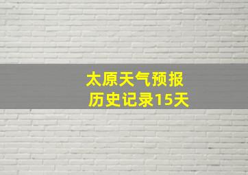 太原天气预报历史记录15天