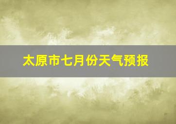 太原市七月份天气预报