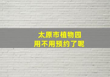 太原市植物园用不用预约了呢