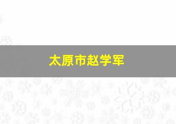 太原市赵学军