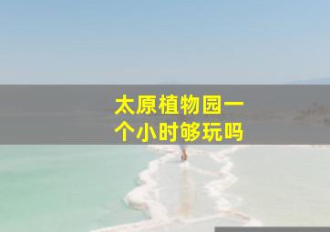 太原植物园一个小时够玩吗