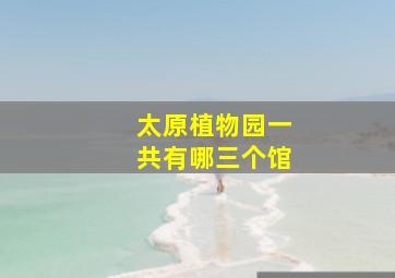 太原植物园一共有哪三个馆