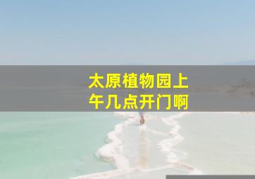 太原植物园上午几点开门啊