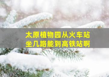 太原植物园从火车站坐几路能到高铁站啊