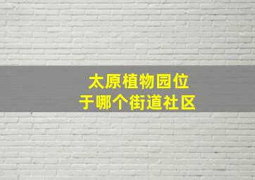 太原植物园位于哪个街道社区