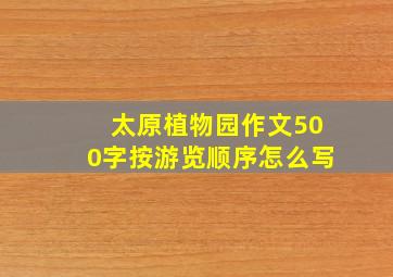 太原植物园作文500字按游览顺序怎么写