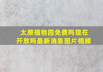 太原植物园免费吗现在开放吗最新消息图片视频