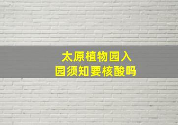 太原植物园入园须知要核酸吗