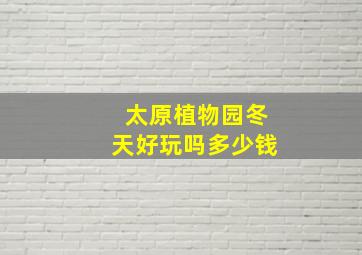 太原植物园冬天好玩吗多少钱