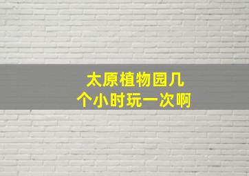 太原植物园几个小时玩一次啊