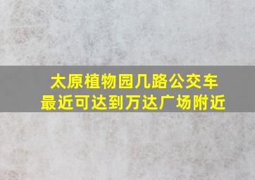 太原植物园几路公交车最近可达到万达广场附近