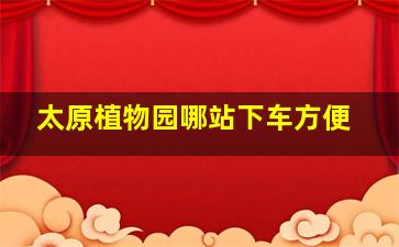 太原植物园哪站下车方便