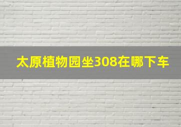 太原植物园坐308在哪下车