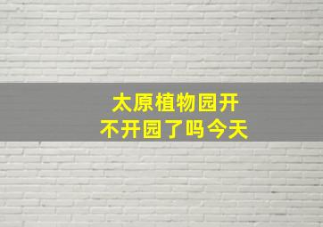 太原植物园开不开园了吗今天