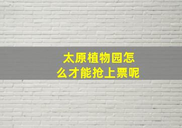 太原植物园怎么才能抢上票呢