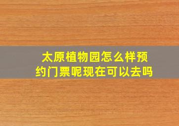 太原植物园怎么样预约门票呢现在可以去吗