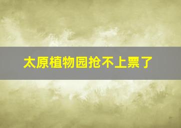 太原植物园抢不上票了