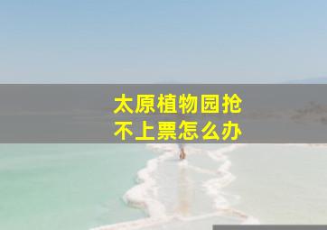 太原植物园抢不上票怎么办