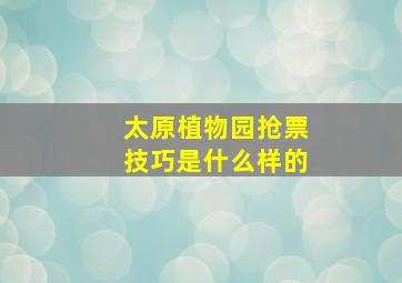 太原植物园抢票技巧是什么样的