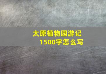 太原植物园游记1500字怎么写